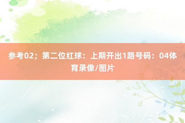 参考02；　　第二位红球：上期开出1路号码：04体育录像/图片