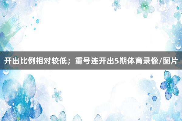 开出比例相对较低；重号连开出5期体育录像/图片