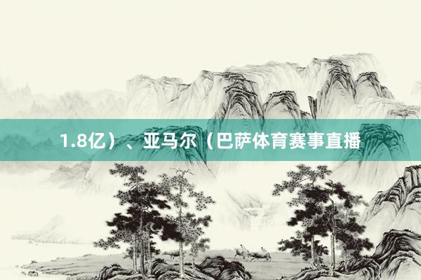 1.8亿）、亚马尔（巴萨体育赛事直播