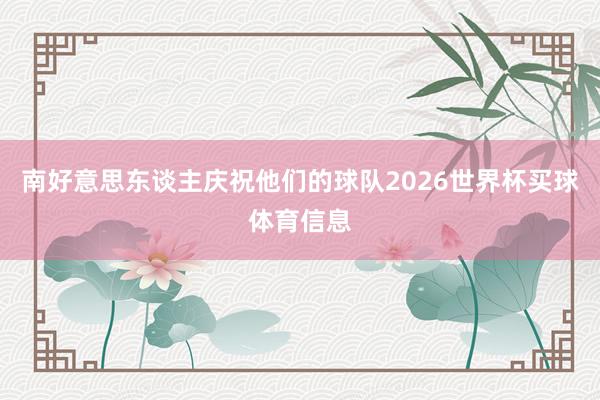 南好意思东谈主庆祝他们的球队2026世界杯买球体育信息