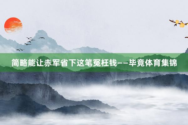 简略能让赤军省下这笔冤枉钱——毕竟体育集锦