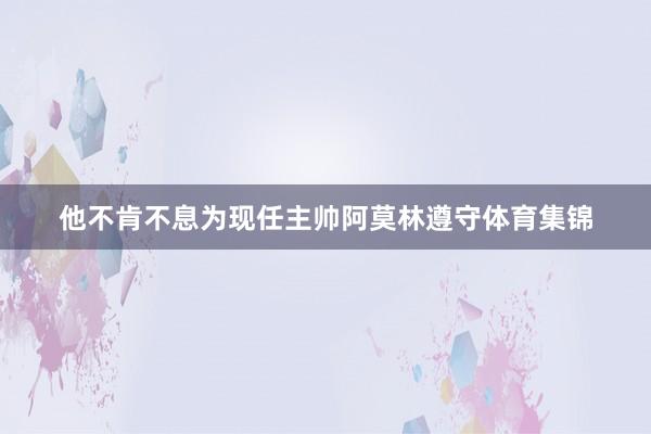 他不肯不息为现任主帅阿莫林遵守体育集锦