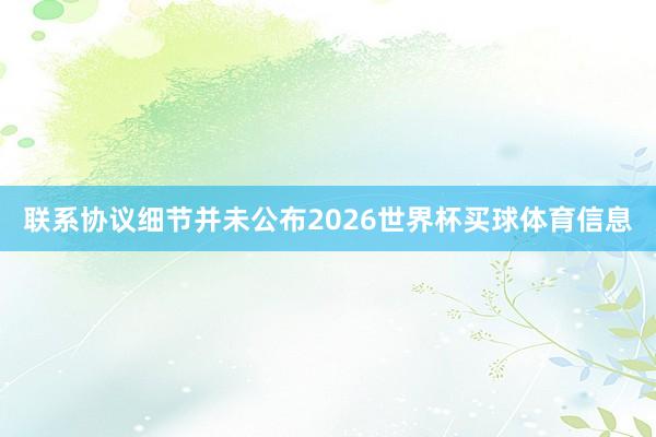 联系协议细节并未公布2026世界杯买球体育信息