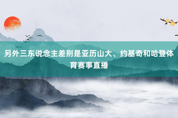 另外三东说念主差别是亚历山大、约基奇和哈登体育赛事直播