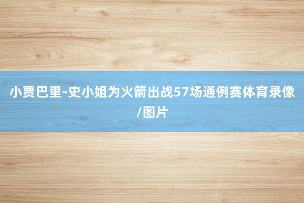 小贾巴里-史小姐为火箭出战57场通例赛体育录像/图片