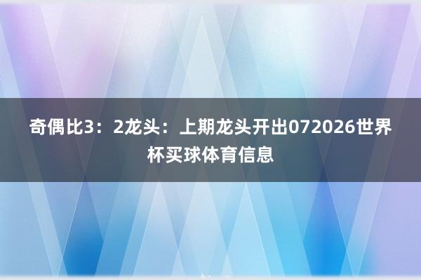 奇偶比3：2　　　　龙头：上期龙头开出072026世界杯买球体育信息