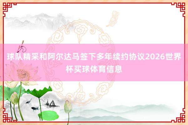 球队精采和阿尔达马签下多年续约协议2026世界杯买球体育信息