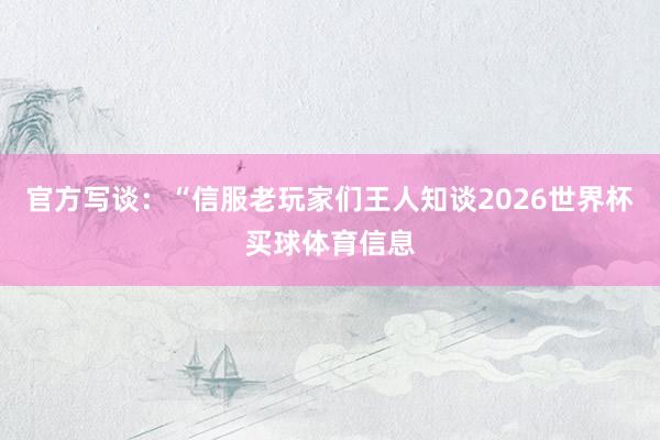 官方写谈：“信服老玩家们王人知谈2026世界杯买球体育信息