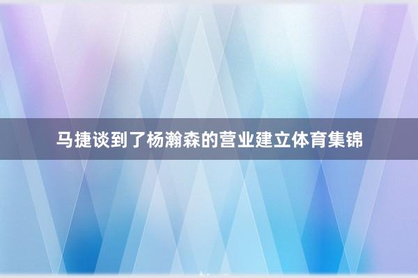 马捷谈到了杨瀚森的营业建立体育集锦