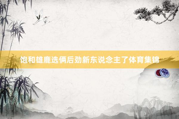 饱和雄鹿选俩后劲新东说念主了体育集锦
