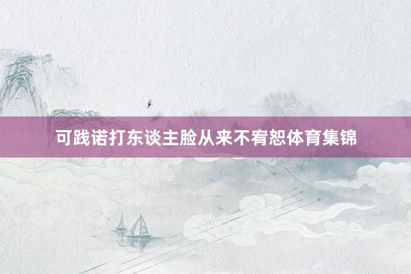 可践诺打东谈主脸从来不宥恕体育集锦