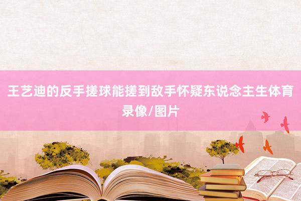 王艺迪的反手搓球能搓到敌手怀疑东说念主生体育录像/图片