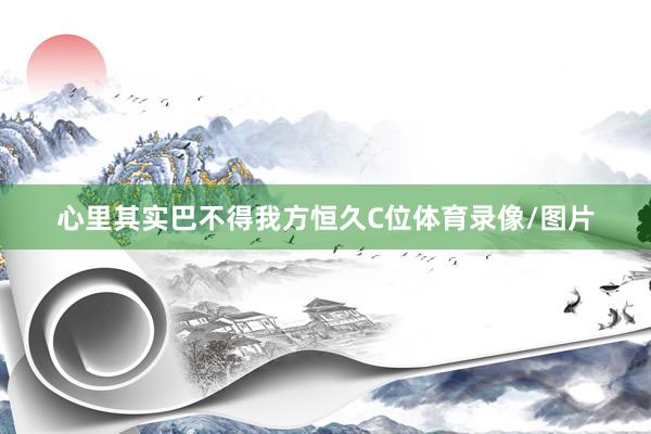 心里其实巴不得我方恒久C位体育录像/图片