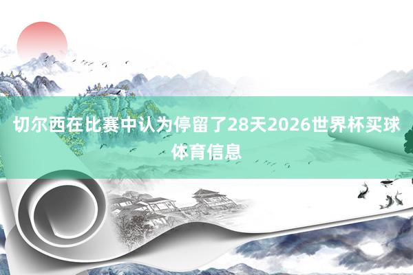 切尔西在比赛中认为停留了28天2026世界杯买球体育信息