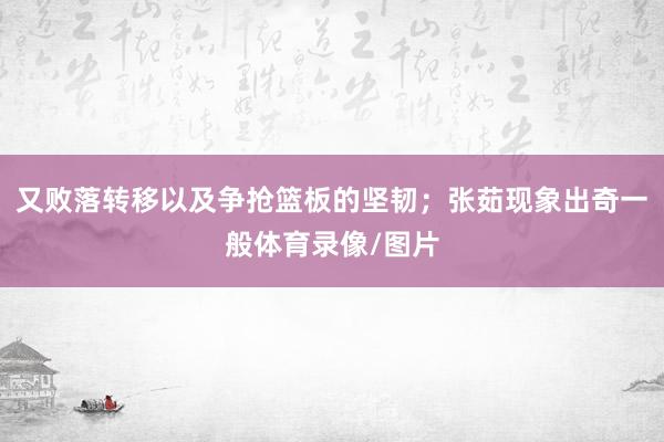 又败落转移以及争抢篮板的坚韧；张茹现象出奇一般体育录像/图片