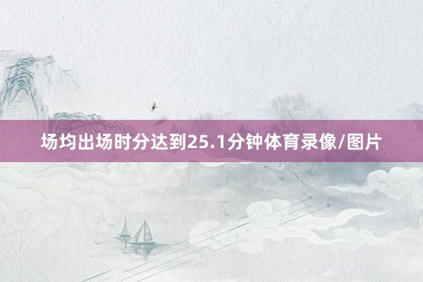 场均出场时分达到25.1分钟体育录像/图片