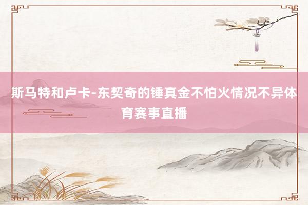 斯马特和卢卡-东契奇的锤真金不怕火情况不异体育赛事直播