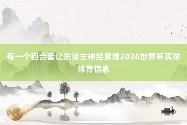 每一个回合皆让东谈主神经紧绷2026世界杯买球体育信息