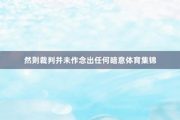 然则裁判并未作念出任何暗意体育集锦