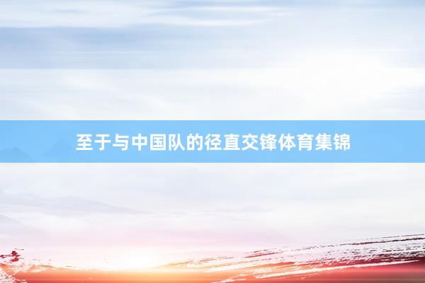 至于与中国队的径直交锋体育集锦