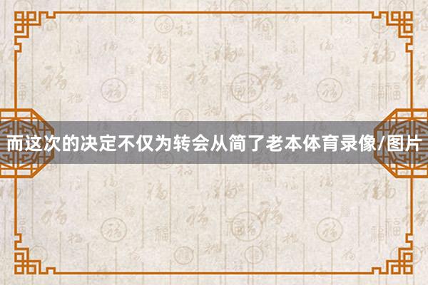 而这次的决定不仅为转会从简了老本体育录像/图片