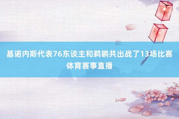 基诺内斯代表76东谈主和鹈鹕共出战了13场比赛体育赛事直播
