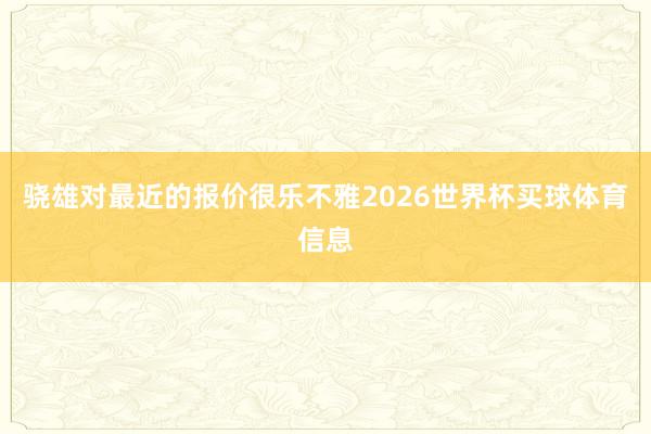 骁雄对最近的报价很乐不雅2026世界杯买球体育信息
