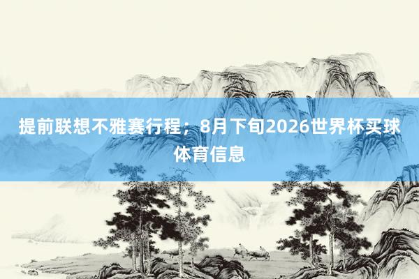提前联想不雅赛行程；8月下旬2026世界杯买球体育信息