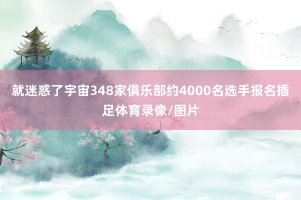 就迷惑了宇宙348家俱乐部约4000名选手报名插足体育录像/图片