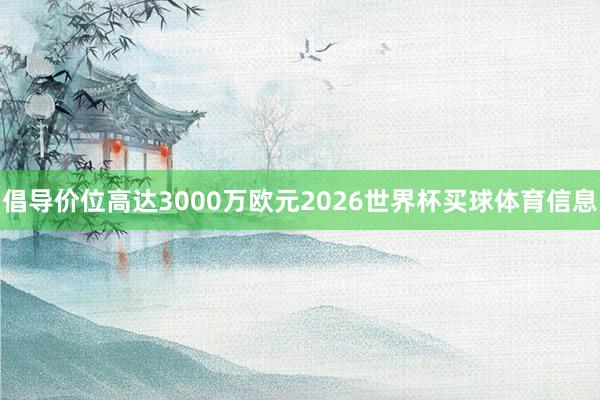 倡导价位高达3000万欧元2026世界杯买球体育信息