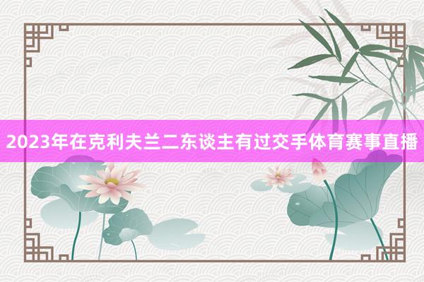 2023年在克利夫兰二东谈主有过交手体育赛事直播