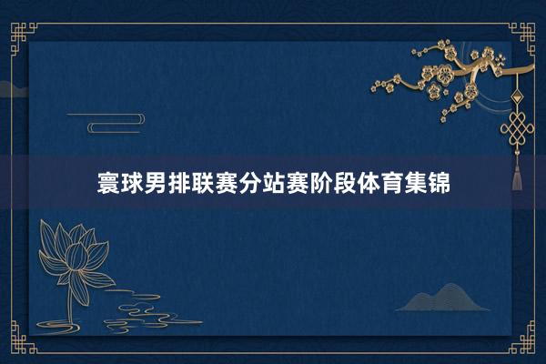 寰球男排联赛分站赛阶段体育集锦