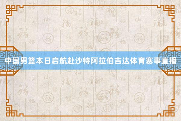 中国男篮本日启航赴沙特阿拉伯吉达体育赛事直播