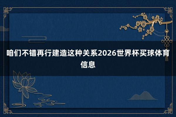 咱们不错再行建造这种关系2026世界杯买球体育信息