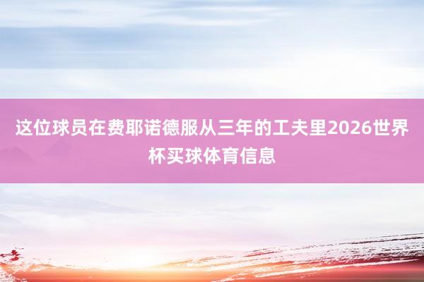 这位球员在费耶诺德服从三年的工夫里2026世界杯买球体育信息