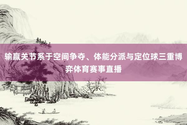 输赢关节系于空间争夺、体能分派与定位球三重博弈体育赛事直播