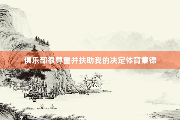 俱乐部很尊重并扶助我的决定体育集锦