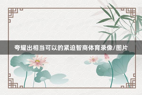 夸耀出相当可以的紧迫智商体育录像/图片