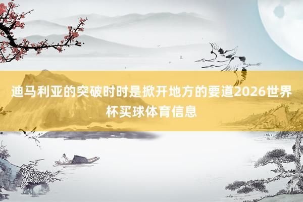 迪马利亚的突破时时是掀开地方的要道2026世界杯买球体育信息
