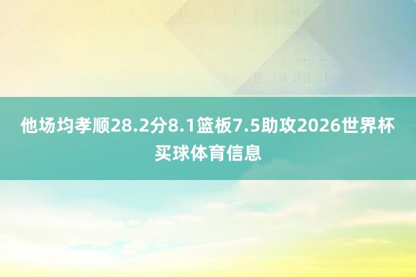 他场均孝顺28.2分8.1篮板7.5助攻2026世界杯买球体育信息