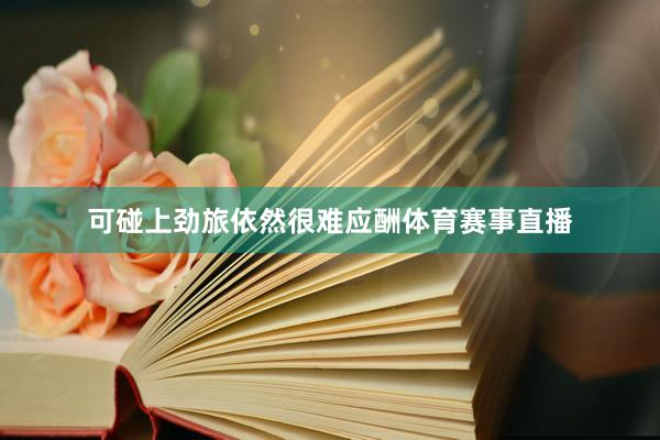 可碰上劲旅依然很难应酬体育赛事直播