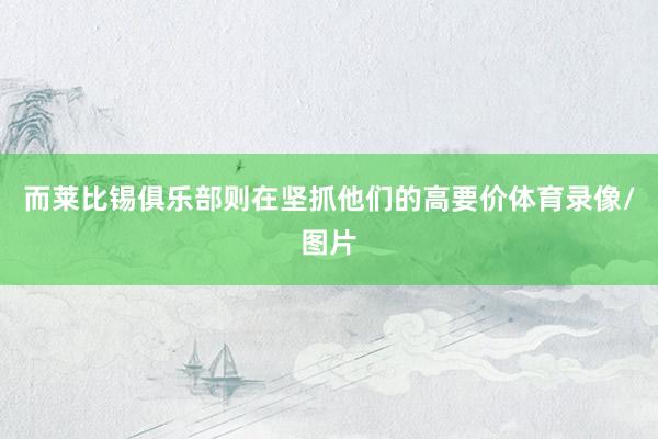 而莱比锡俱乐部则在坚抓他们的高要价体育录像/图片