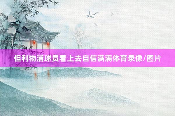 但利物浦球员看上去自信满满体育录像/图片