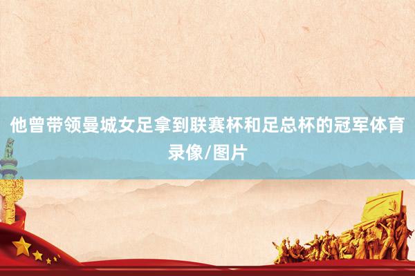 他曾带领曼城女足拿到联赛杯和足总杯的冠军体育录像/图片