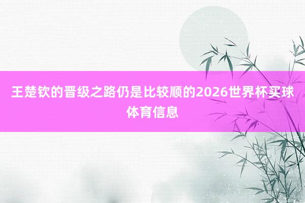 王楚钦的晋级之路仍是比较顺的2026世界杯买球体育信息