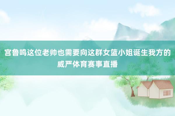 宫鲁鸣这位老帅也需要向这群女篮小姐诞生我方的威严体育赛事直播