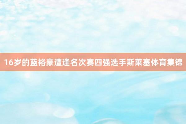16岁的蓝裕豪遭逢名次赛四强选手斯莱塞体育集锦
