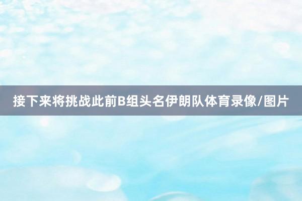 接下来将挑战此前B组头名伊朗队体育录像/图片