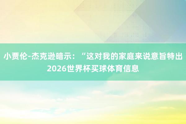 小贾伦-杰克逊暗示：“这对我的家庭来说意旨特出2026世界杯买球体育信息