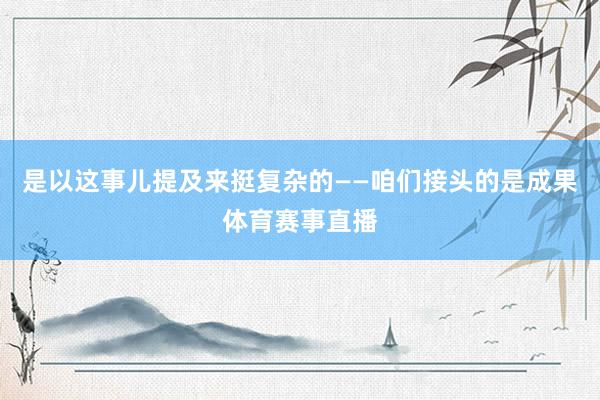 是以这事儿提及来挺复杂的——咱们接头的是成果体育赛事直播